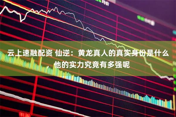 云上速融配资 仙逆：黄龙真人的真实身份是什么，他的实力究竟有多强呢