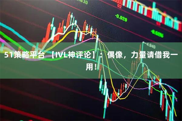 51策略平台 【IVL神评论】：偶像，力量请借我一用！