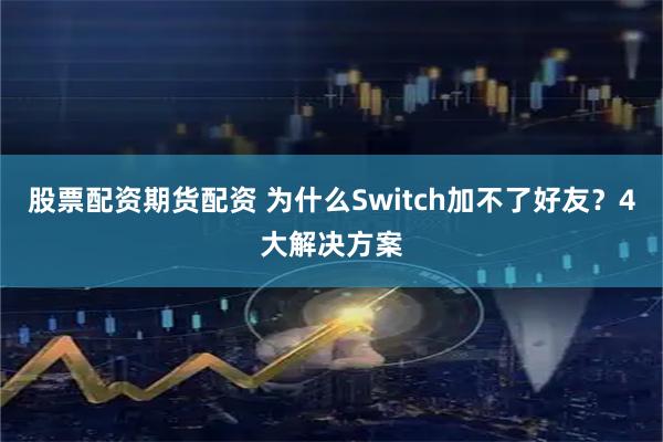 股票配资期货配资 为什么Switch加不了好友？4大解决方案