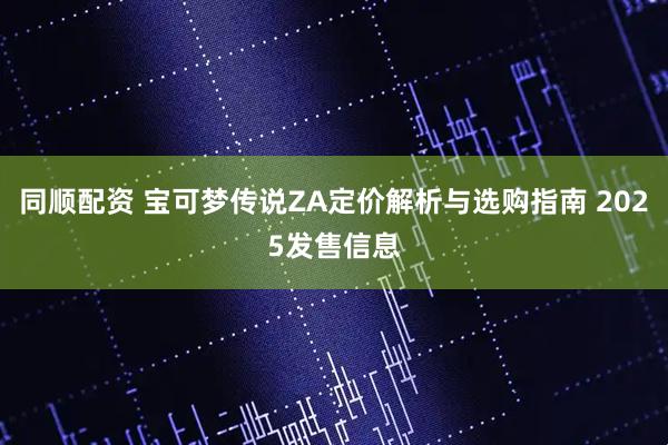 同顺配资 宝可梦传说ZA定价解析与选购指南 2025发售信息