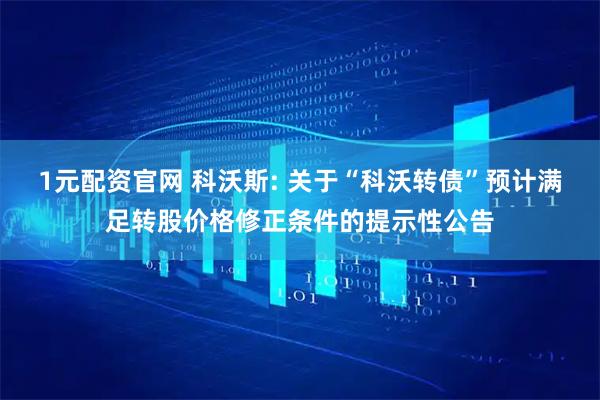 1元配资官网 科沃斯: 关于“科沃转债”预计满足转股价格修正条件的提示性公告