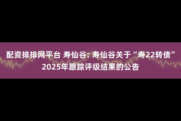 配资排排网平台 寿仙谷: 寿仙谷关于“寿22转债”2025年跟踪评级结果的公告