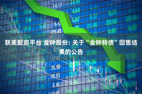 联美配资平台 金钟股份: 关于“金钟转债”回售结果的公告