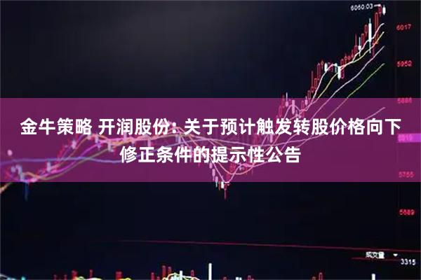 金牛策略 开润股份: 关于预计触发转股价格向下修正条件的提示性公告