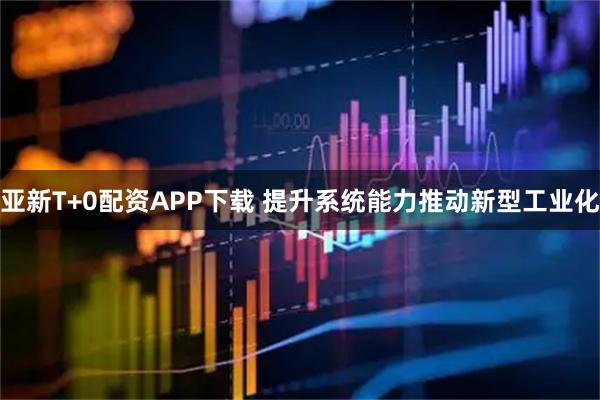 亚新T+0配资APP下载 提升系统能力推动新型工业化