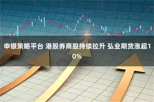 申银策略平台 港股券商股持续拉升 弘业期货涨超10%