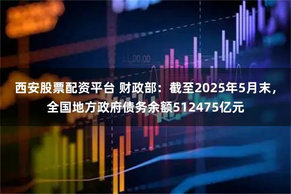 西安股票配资平台 财政部：截至2025年5月末，全国地方政府债务余额512475亿元