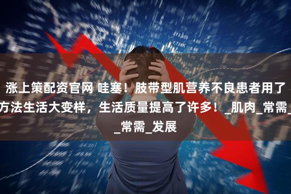 涨上策配资官网 哇塞！肢带型肌营养不良患者用了这个方法生活大变样，生活质量提高了许多！_肌肉_常需_发展