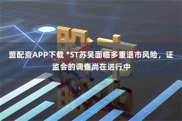 盟配资APP下载 *ST苏吴面临多重退市风险，证监会的调查尚在进行中