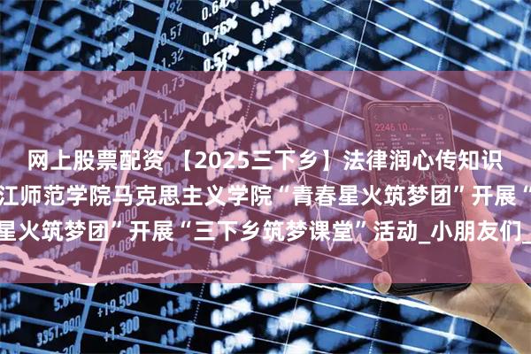 网上股票配资 【2025三下乡】法律润心传知识，课堂启智护成长——长江师范学院马克思主义学院“青春星火筑梦团”开展“三下乡筑梦课堂”活动_小朋友们_保护法