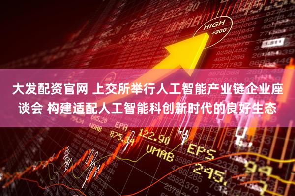 大发配资官网 上交所举行人工智能产业链企业座谈会 构建适配人工智能科创新时代的良好生态