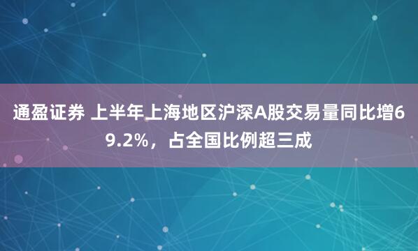 通盈证券 上半年上海地区沪深A股交易量同比增69.2%，占全国比例超三成