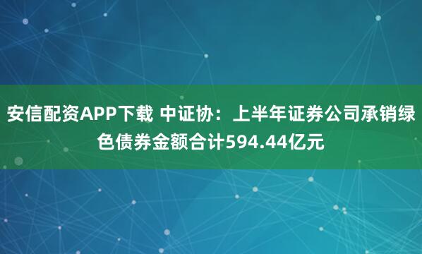 安信配资APP下载 中证协：上半年证券公司承销绿色债券金额合计594.44亿元