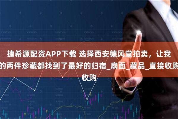 捷希源配资APP下载 选择西安德风堂拍卖，让我的两件珍藏都找到了最好的归宿_扇面_藏品_直接收购