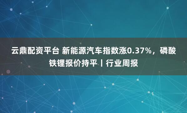 云鼎配资平台 新能源汽车指数涨0.37%，磷酸铁锂报价持平丨行业周报