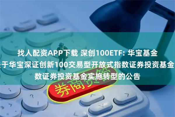 找人配资APP下载 深创100ETF: 华宝基金管理有限公司关于华宝深证创新100交易型开放式指数证券投资基金实施转型的公告