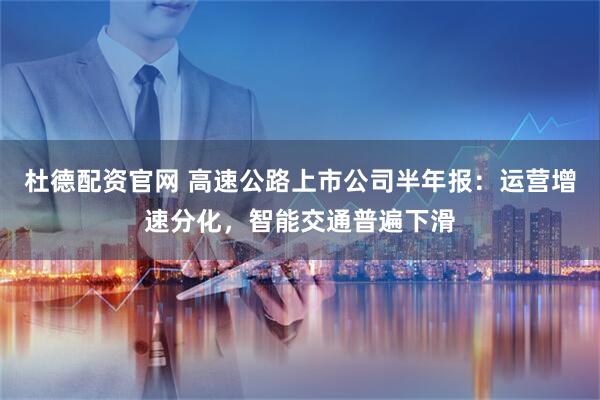 杜德配资官网 高速公路上市公司半年报：运营增速分化，智能交通普遍下滑