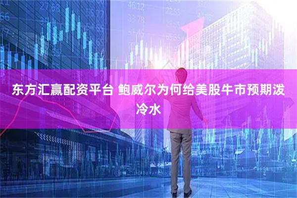 东方汇赢配资平台 鲍威尔为何给美股牛市预期泼冷水