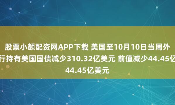 股票小额配资网APP下载 美国至10月10日当周外国央行持有美国国债减少310.32亿美元 前值减少44.45亿美元