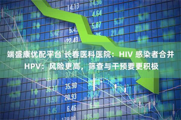 端盛康优配平台 长春医科医院：HIV 感染者合并 HPV：风险更高，筛查与干预要更积极