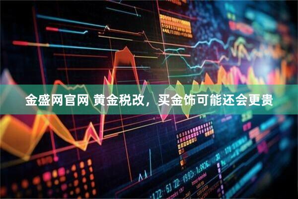 金盛网官网 黄金税改，买金饰可能还会更贵