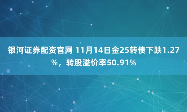 银河证券配资官网 11月14日金25转债下跌1.27%，转股溢价率50.91%