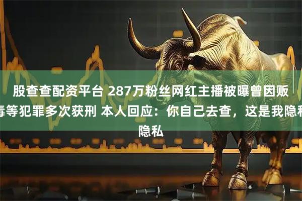 股查查配资平台 287万粉丝网红主播被曝曾因贩毒等犯罪多次获刑 本人回应:你自己去查,这是我隐私