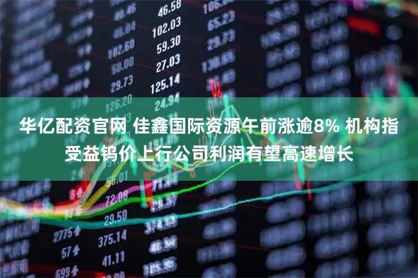 华亿配资官网 佳鑫国际资源午前涨逾8% 机构指受益钨价上行公司利润有望高速增长