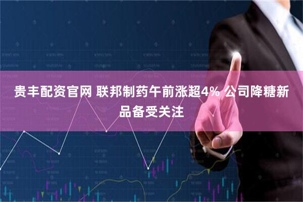 贵丰配资官网 联邦制药午前涨超4% 公司降糖新品备受关注