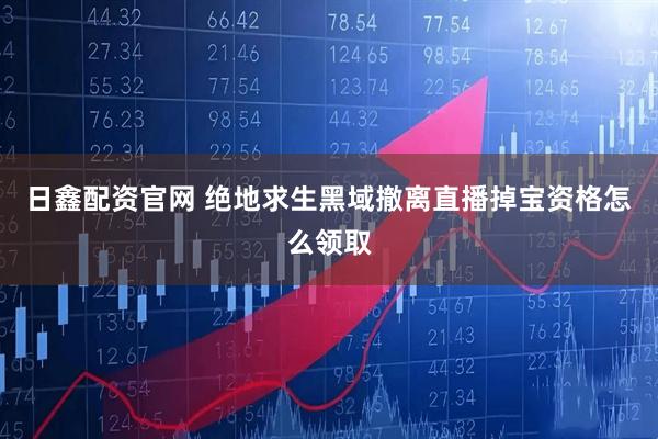 日鑫配资官网 绝地求生黑域撤离直播掉宝资格怎么领取