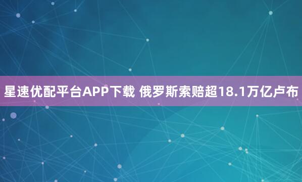 星速优配平台APP下载 俄罗斯索赔超18.1万亿卢布