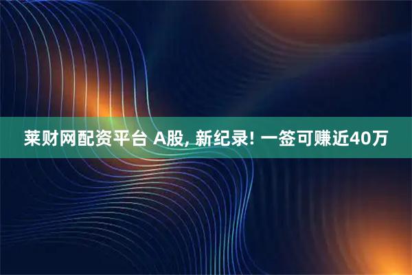 莱财网配资平台 A股, 新纪录! 一签可赚近40万