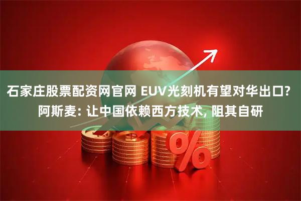 石家庄股票配资网官网 EUV光刻机有望对华出口? 阿斯麦: 让中国依赖西方技术, 阻其自研