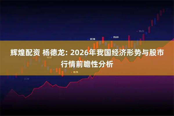 辉煌配资 杨德龙: 2026年我国经济形势与股市行情前瞻性分析