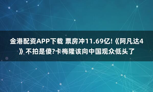 金港配资APP下载 票房冲11.69亿!《阿凡达4》不拍是傻?卡梅隆该向中国观众低头了