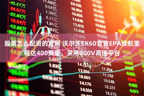 股票怎么配资的官网 沃尔沃EX60官宣EPA续航里程达400英里，采用800V高压平台