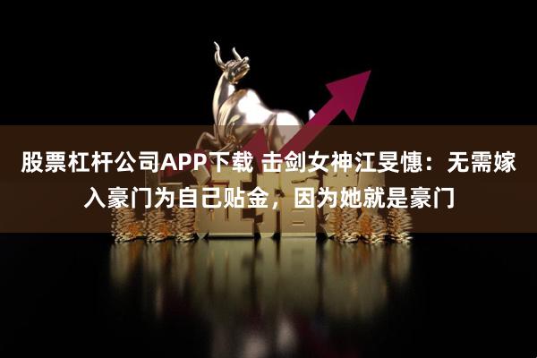 股票杠杆公司APP下载 击剑女神江旻憓：无需嫁入豪门为自己贴金，因为她就是豪门