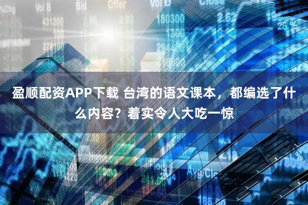 盈顺配资APP下载 台湾的语文课本,都编选了什么内容?着实令人大吃一惊