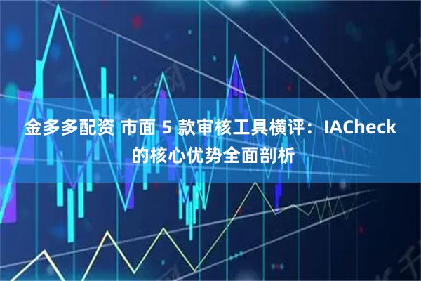 金多多配资 市面 5 款审核工具横评：IACheck 的核心优势全面剖析