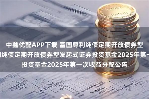 中鑫优配APP下载 富国尊利纯债定期开放债券型发起式: 富国尊利纯债定期开放债券型发起式证券投资基金2025年第一次收益分配公告