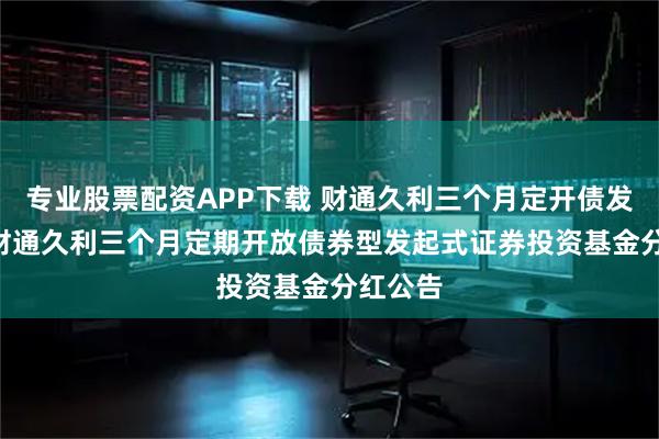 专业股票配资APP下载 财通久利三个月定开债发起式: 财通久利三个月定期开放债券型发起式证券投资基金分红公告