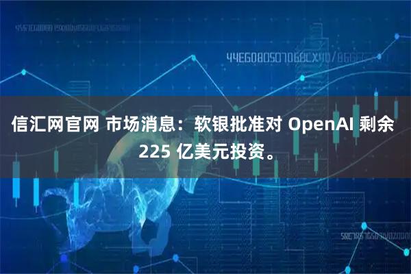 信汇网官网 市场消息：软银批准对 OpenAI 剩余 225 亿美元投资。