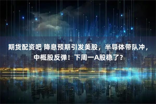 期货配资吧 降息预期引发美股,半导体带队冲,中概股反弹!下周一A股稳了?