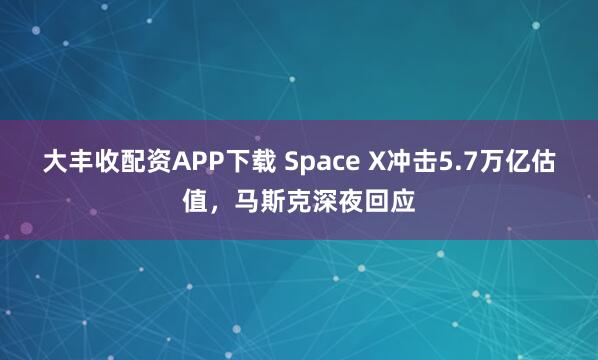 大丰收配资APP下载 Space X冲击5.7万亿估值,马斯克深夜回应