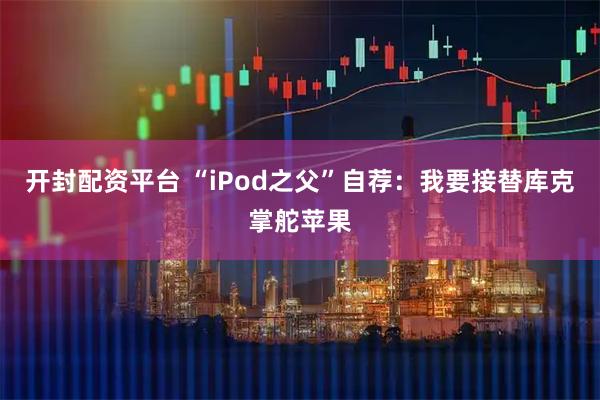 开封配资平台 “iPod之父”自荐:我要接替库克掌舵苹果